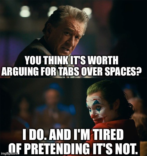 Two-panel meme

First panel:
YOU THINK IT'S WORTH
ARGUING FOR TABS OVER SPACES?

Second panel:
I DO. AND I'M TIRED
OF PRETENDING IT'S NOT.